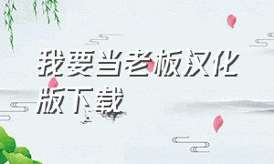 我要当老板汉化版下载（我要当老板免广告版下载）