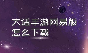 大话手游网易版怎么下载