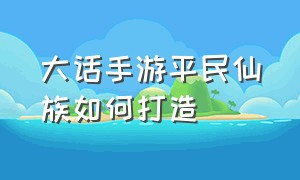 大话手游平民仙族如何打造