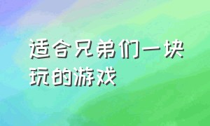 适合兄弟们一块玩的游戏（适合朋友们一起玩的免费游戏）