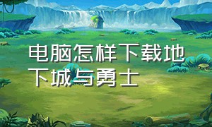 电脑怎样下载地下城与勇士（笔记本电脑地下城与勇士下载流程）