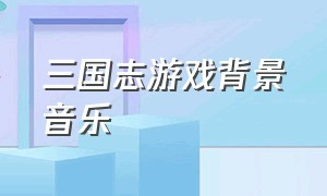 三国志游戏背景音乐