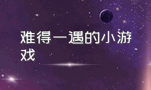 难得一遇的小游戏（无休无止小游戏）