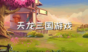 天龙三国游戏（梦想三国官方游戏下载）