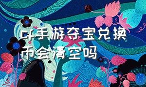 cf手游夺宝兑换币会清空吗