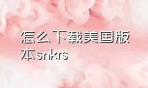 怎么下载美国版本snkrs