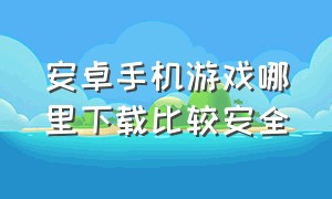 安卓手机游戏哪里下载比较安全