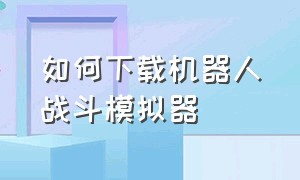 如何下载机器人战斗模拟器（机器人模拟器下载安装链接）