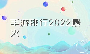 手游排行2022最火（手游排行榜第一名2022最新）