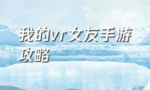 我的vr女友手游攻略（vr女友手机版2.0攻略）