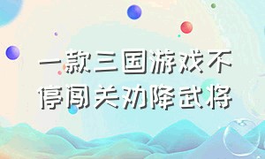 一款三国游戏不停闯关劝降武将