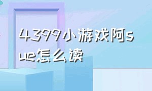 4399小游戏阿sue怎么读