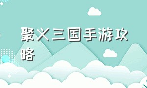 聚义三国手游攻略（聚义三国手游攻略视频）