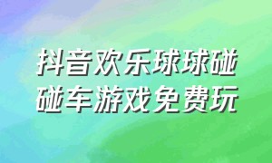 抖音欢乐球球碰碰车游戏免费玩