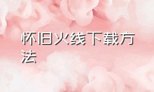 怀旧火线下载方法（怀旧火线旧版本下载）