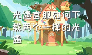 光遇官服如何下载两个一样的光遇（怎么下载两个不同服的光遇）