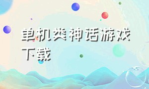 单机类神话游戏下载（神话传说的游戏单机）