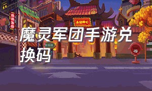 魔灵军团手游兑换码（魔灵军团兑换码苹果）