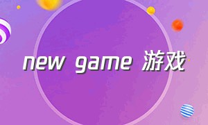 new game 游戏（new game 游戏国度）