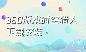 360版本时空猎人下载安装（时空猎人360版怎么在电脑下载）