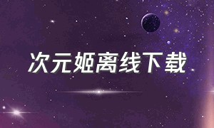 次元姬离线下载（次元姬app下载官方最新）