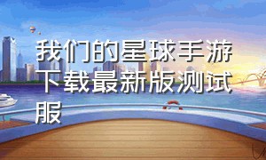 我们的星球手游下载最新版测试服