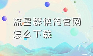 流星群侠传官网怎么下载（流星群侠传技能演示官网）