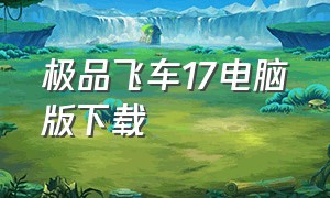 极品飞车17电脑版下载（极品飞车17电脑版下载地址）