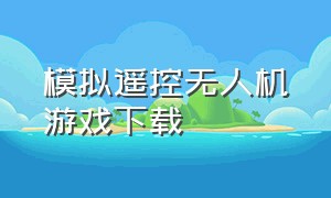 模拟遥控无人机游戏下载（模拟操控无人机的游戏）