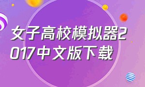 女子高校模拟器2017中文版下载（高校女子模拟器最新版下载）