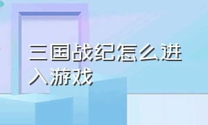 三国战纪怎么进入游戏（三国战纪安装完成怎么进入游戏）