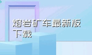 熔岩矿车最新版下载（熔岩矿车最新版下载方法）