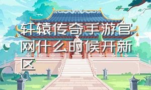 轩辕传奇手游官网什么时候开新区