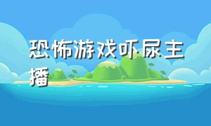 恐怖游戏吓尿主播（恐怖游戏主播推荐）