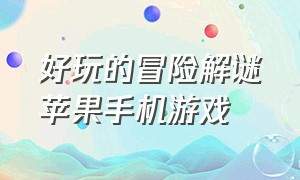 好玩的冒险解谜苹果手机游戏（苹果手机好玩的解谜游戏排行榜）