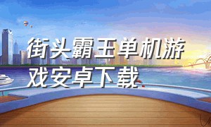 街头霸王单机游戏安卓下载（街头霸王安卓版下载中文版）