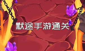 默途手游通关（默途游戏攻略手机版）