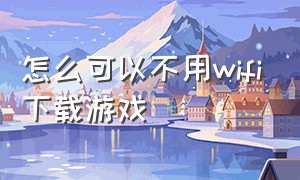 怎么可以不用wifi下载游戏（不用wifi的游戏到哪下载）