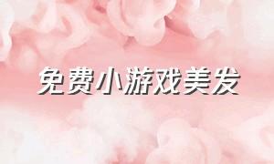 免费小游戏美发（美发小游戏全集）