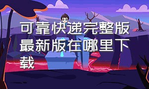 可靠快递完整版最新版在哪里下载（可靠快递完整版下载安装1.10.32）