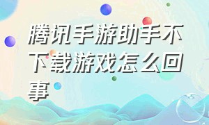 腾讯手游助手不下载游戏怎么回事（腾讯手游助手怎么安装不了游戏）