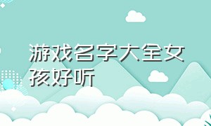 游戏名字大全女孩好听（游戏名字大全女孩好听带符号）