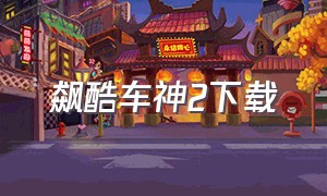 飙酷车神2下载（飙酷车神2免费版怎么下载）