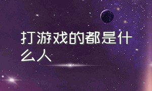 打游戏的都是什么人