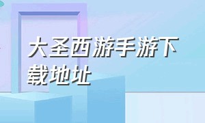 大圣西游手游下载地址（大圣西游手游官网）