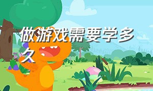 做游戏需要学多久（做游戏需要学习多长时间）