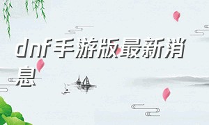 dnf手游版最新消息