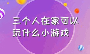 三个人在家可以玩什么小游戏（三个人可以玩什么小游戏在室内）