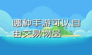 哪种手游可以自由交易物品（什么手游可以在游戏内自由交易）