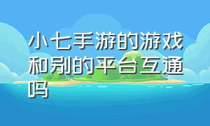 小七手游的游戏和别的平台互通吗（小七手游）